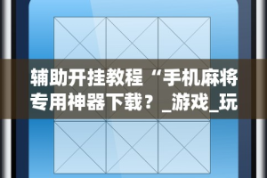 辅助开挂教程“手机麻将专用神器下载？_游戏_玩家_工具