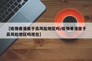 【疫情香港属于高风险地区吗/疫情香港属于高风险地区吗现在】