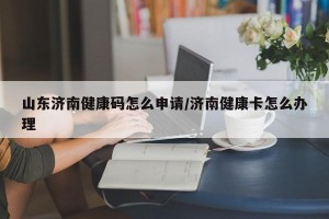 山东济南健康码怎么申请/济南健康卡怎么办理