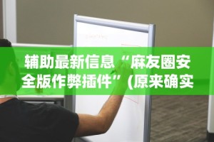 辅助最新信息“麻友圈安全版作弊插件”(原来确实是有挂)