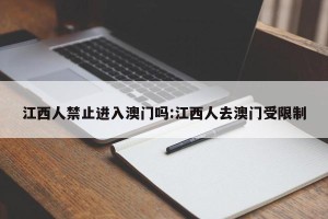 江西人禁止进入澳门吗:江西人去澳门受限制