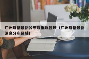 广州疫情最新公布数据及区域（广州疫情最新消息分布区域）