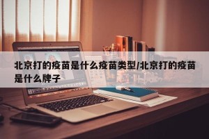 北京打的疫苗是什么疫苗类型/北京打的疫苗是什么牌子
