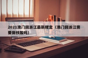 2021澳门回浙江最新规定（澳门回浙江需要做核酸吗）