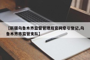 【新疆乌鲁木齐监督管理局官网牵引登记,乌鲁木齐市监管支队】