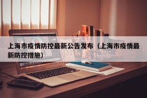上海市疫情防控最新公告发布（上海市疫情最新防控措施）