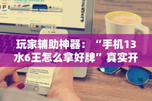 玩家辅助神器：“手机13水6王怎么拿好牌”真实开挂技巧分享