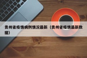 贵州省疫情病例情况最新（贵州省疫情最新数据）