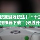 【玩家游戏玩法】“十三张开挂神器下载”(必胜开挂神器)