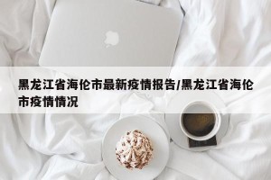 黑龙江省海伦市最新疫情报告/黑龙江省海伦市疫情情况