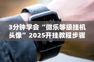 3分钟学会“微乐够级挂机头像”2025开挂教程步骤