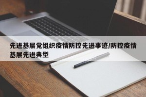 先进基层党组织疫情防控先进事迹/防控疫情基层先进典型