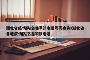 湖北省疫情防控指挥部电话号码查询/湖北省各地疫情防控指挥部电话