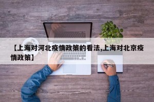 【上海对河北疫情政策的看法,上海对北京疫情政策】