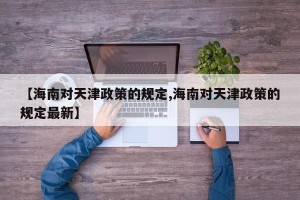 【海南对天津政策的规定,海南对天津政策的规定最新】