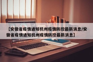 【安徽省疫情通知杭州疫情防控最新消息/安徽省疫情通知杭州疫情防控最新消息】