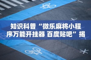 知识科普“微乐麻将小程序万能开挂器 百度贴吧”揭秘透视辅助万能挂用法
