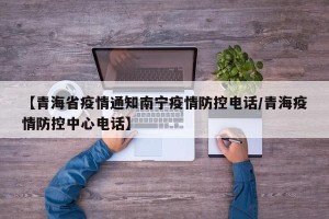 【青海省疫情通知南宁疫情防控电话/青海疫情防控中心电话】
