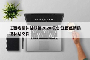 江西疫情补贴政策2020标准:江西疫情防控补贴文件