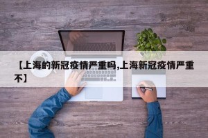 【上海的新冠疫情严重吗,上海新冠疫情严重不】