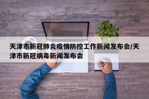 天津市新冠肺炎疫情防控工作新闻发布会/天津市新冠病毒新闻发布会