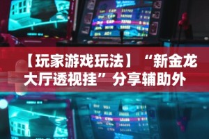 【玩家游戏玩法】“新金龙大厅透视挂”分享辅助外挂教程
