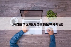 【海口疫情区域/海口疫情区域分布图】