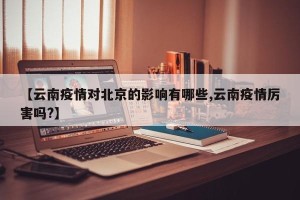 【云南疫情对北京的影响有哪些,云南疫情厉害吗?】