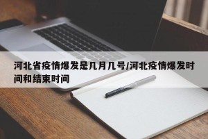 河北省疫情爆发是几月几号/河北疫情爆发时间和结束时间