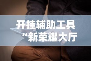 开挂辅助工具“新荣耀大厅怎么开挂作弊”附开挂脚本