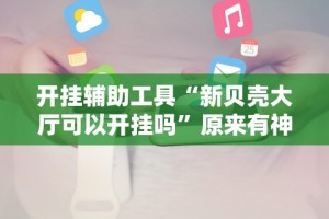 开挂辅助工具“新贝壳大厅可以开挂吗”原来有神器下载!