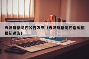 天津疫情防控公告发布（天津疫情防控指挥部最新通告）