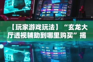 【玩家游戏玩法】“玄龙大厅透视辅助到哪里购买”揭秘透视辅助万能挂用法