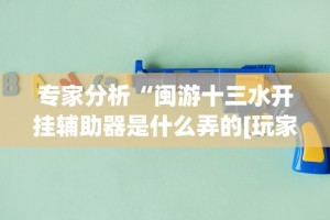 专家分析“闽游十三水开挂辅助器是什么弄的[玩家必赢神器]