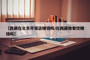 【西藏在北京开饭店赚钱吗/在西藏做餐饮赚钱吗】