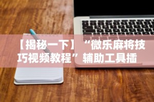【揭秘一下】“微乐麻将技巧视频教程”辅助工具插件,揭秘技巧开挂