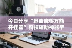 今日分享“迅奇麻将万能开挂器”科技辅助神器手机版