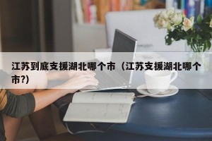 江苏到底支援湖北哪个市（江苏支援湖北哪个市?）