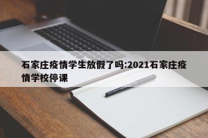 石家庄疫情学生放假了吗:2021石家庄疫情学校停课