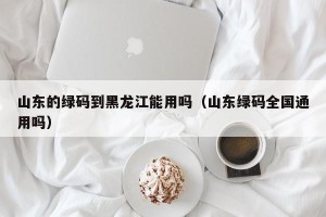 山东的绿码到黑龙江能用吗（山东绿码全国通用吗）