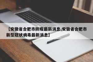 【安徽省合肥市防疫最新消息,安徽省合肥市新型冠状病毒最新消息】