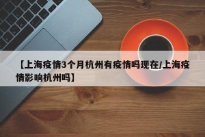 【上海疫情3个月杭州有疫情吗现在/上海疫情影响杭州吗】