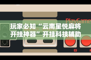 玩家必知“云南星悦麻将开挂神器”开挂科技辅助神器手机