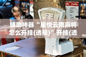 辅助神器“星悦云南麻将怎么开挂(透视)”开挂(透视)辅助教程