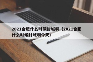 2021合肥什么时候封城啊（2021合肥什么时候封城啊今天）