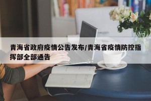 青海省政府疫情公告发布/青海省疫情防控指挥部全部通告