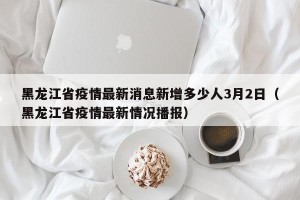 黑龙江省疫情最新消息新增多少人3月2日（黑龙江省疫情最新情况播报）