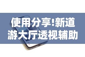使用分享!新道游大厅透视辅助软件”开挂科技辅助神器手机