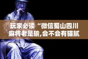 玩家必读“微信蜀山四川麻将老是输,会不会有猫腻？”揭秘透视辅助万能挂用法