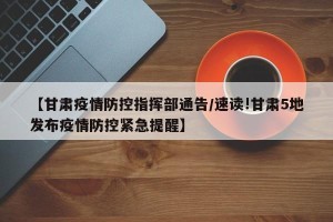 【甘肃疫情防控指挥部通告/速读!甘肃5地发布疫情防控紧急提醒】